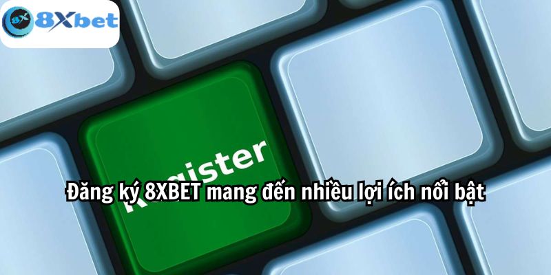 Đăng ký 8XBET mang đến nhiều lợi ích nổi bật