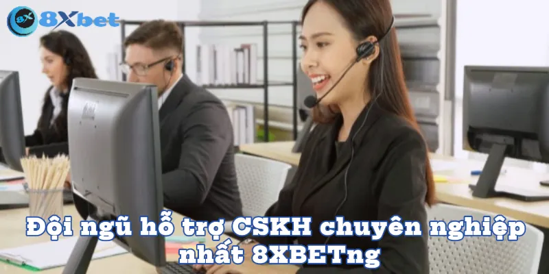 Đội ngũ hỗ trợ CSKH chuyên nghiệp nhất 8XBET