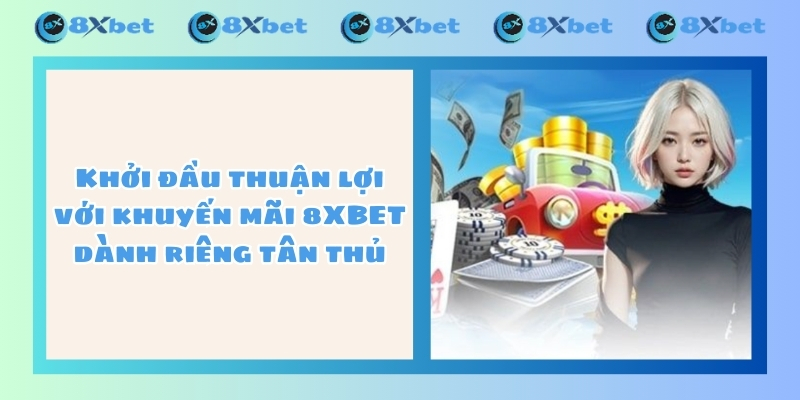 Khởi đầu thuận lợi với khuyến mãi 8XBET dành riêng tân thủ