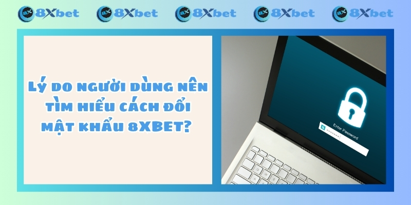 Lý do người dùng nên tìm hiểu cách đổi mật khẩu 8XBET? 