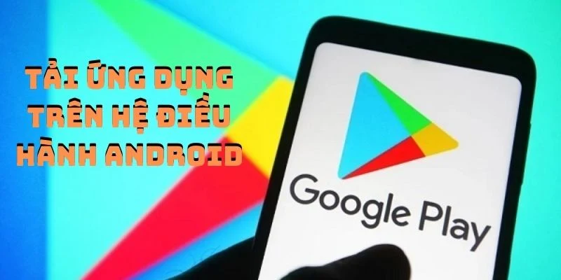 Tải ứng dụng trên thiết bị có hệ điều hành là Android